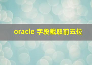 oracle 字段截取前五位